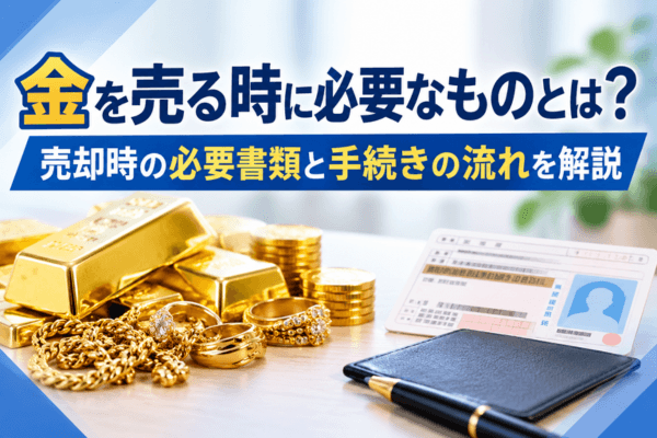 金を売る時に必要なものとは?売却時の必要書類と手続きの流れを解説